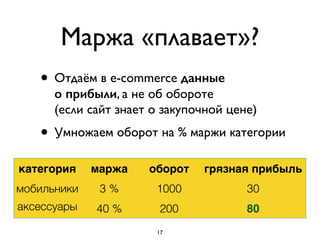Маржа «плавает»?
• Отдаём в e-commerce данные
о прибыли, а не об обороте  
(если сайт знает о закупочной цене)	

• Умножаем оборот на % маржи категории
категория маржа оборот грязная прибыль
мобильники 3 % 1000 30
аксессуары 40 % 200 80
17
 