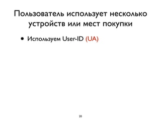 Пользователь использует несколько
устройств или мест покупки
• Используем User-ID (UA)
20
 