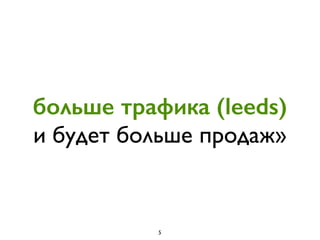 больше трафика (leeds)  
и будет больше продаж»
5
 