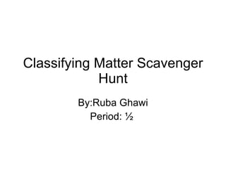 Classifying Matter Scavenger Hunt By:Ruba Ghawi Period: ½  