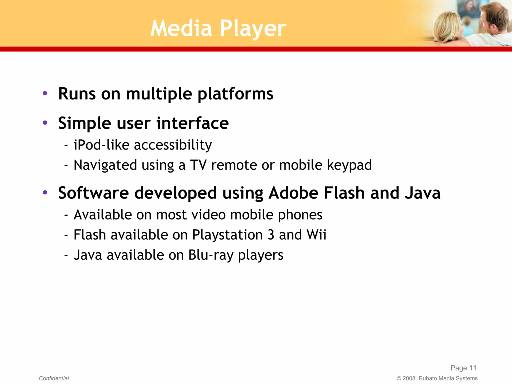 Media Player Runs on multiple platforms Simple user interface iPod-like accessibility Navigated using a TV remote or mobile keypad Software developed using Adobe Flash and Java Available on most video mobile phones Flash available on Playstation 3 and Wii Java available on Blu-ray players 
