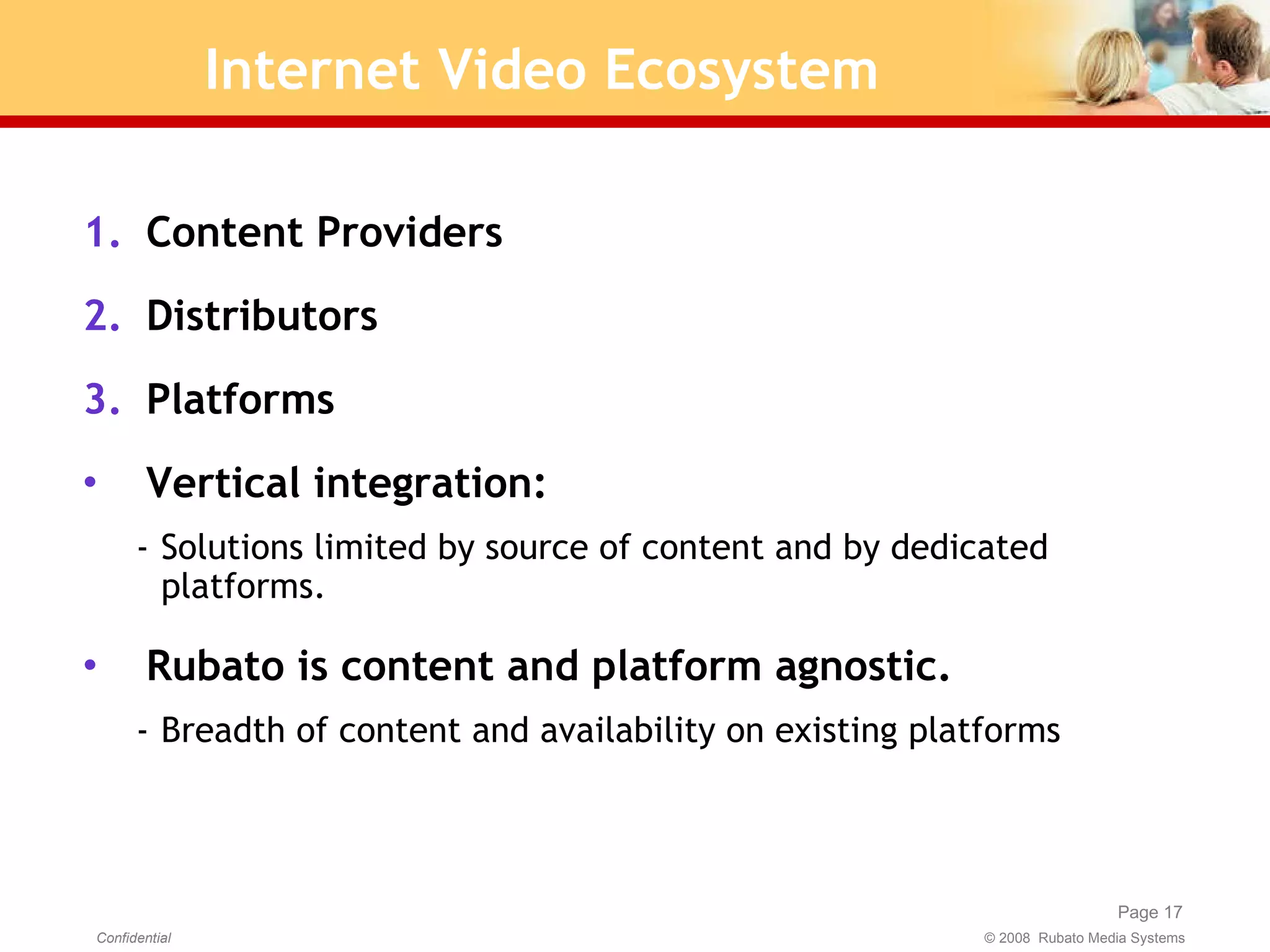 Internet Video Ecosystem Content Providers Distributors Platforms Vertical integration: Solutions limited by source of content and by dedicated platforms. Rubato is content and platform agnostic. Breadth of content and availability on existing platforms 