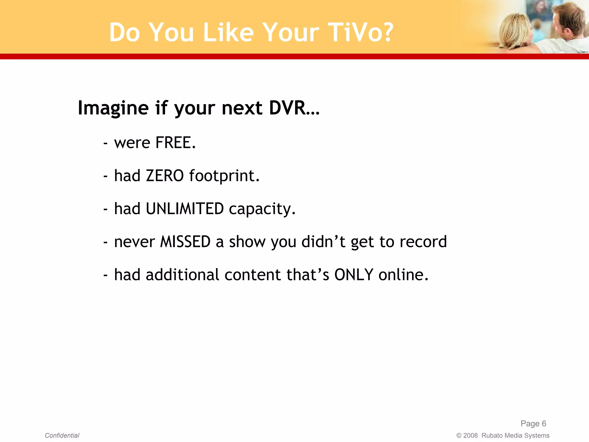 Do You Like Your TiVo? Imagine if your next DVR…  were FREE.  had ZERO footprint. had UNLIMITED capacity. never MISSED a show you didn’t get to record had additional content that’s ONLY online. 