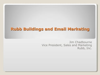 Rubb Buildings and Email Marketing Jim Chadbourne Vice President, Sales and Marketing Rubb, Inc. 