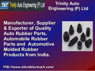 Trinity Auto
Engineering (P) Ltd
http://www.silentblocbush.com/
Manufacturer, Supplier
& Exporter of Quality
Auto Rubber Parts,
Automobile Rubber
Parts and Automotive
Molded Rubber
Products from India.
 