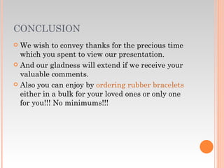 CONCLUSION We wish to convey thanks for the precious time which you spent to view our presentation. And our gladness will extend if we receive your valuable comments. Also you can enjoy by  ordering rubber bracelets  either in a bulk for your loved ones or only one for you!!! No minimums!!! 