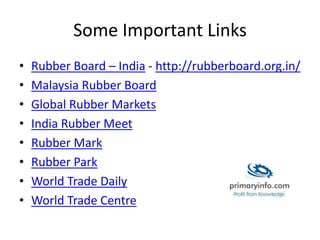 Some Important Links
• Rubber Board – India - http://rubberboard.org.in/
• Malaysia Rubber Board
• Global Rubber Markets
• India Rubber Meet
• Rubber Mark
• Rubber Park
• World Trade Daily
• World Trade Centre
 