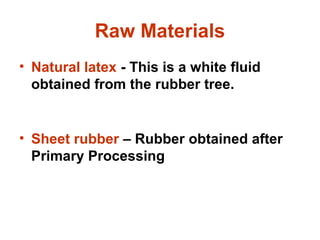Raw Materials
• Natural latex - This is a white fluid
obtained from the rubber tree.
• Sheet rubber – Rubber obtained after
Primary Processing
 