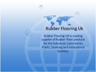 Rubber Flooring Uk
Rubber Flooring UK is Leading
supplier of Rubber Floor products
for the Industrial, Commercial,
Public, Sporting and Institutional
facilities.
 