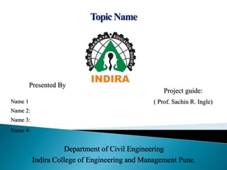 Presented By
Topic Name
Department of Civil Engineering
Indira College of Engineering and Management Pune.
Project guide:
( Prof. Sachin R. Ingle)
Name 1
Name 2:
Name 3:
Name 4:
 
