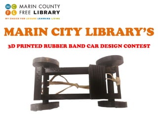 3D PRINTED RUBBER BAND CAR DESIGN CONTEST
MARIN CITY LIBRARY’S
 