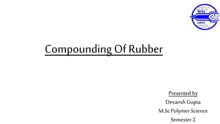 Compounding Of Rubber
Presented by
Devansh Gupta
M.Sc Polymer Science
Semester 2
 