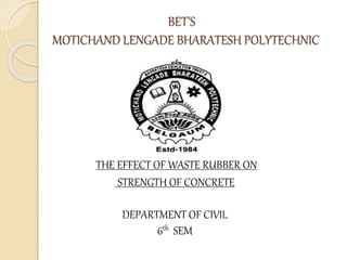 BET’S
MOTICHAND LENGADE BHARATESH POLYTECHNIC
THE EFFECT OF WASTE RUBBER ON
STRENGTH OF CONCRETE
DEPARTMENT OF CIVIL
6th SEM
 