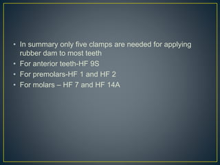 • In summary only five clamps are needed for applying
rubber dam to most teeth
• For anterior teeth-HF 9S
• For premolars-HF 1 and HF 2
• For molars – HF 7 and HF 14A
 