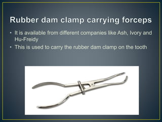 • It is available from different companies like Ash, Ivory and
Hu-Freidy
• This is used to carry the rubber dam clamp on the tooth
 