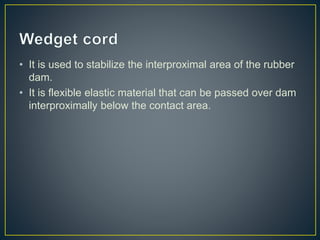 • It is used to stabilize the interproximal area of the rubber
dam.
• It is flexible elastic material that can be passed over dam
interproximally below the contact area.
 