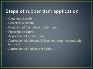 • Cleaning of teeth
• Selection of clamp
• Punching of the hole in rubber dam
• Flossing the clamp
• Application of rubber dam
• Application of lubricant & flossing through contact with
lubricant
• Application of napkin and holder
 