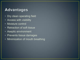 • Dry clean operating field
• Access with visibility
• Moisture control
• Retraction of soft tissue
• Aseptic environment
• Prevents tissue damages
• Minimization of mouth breathing
 