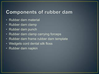 • Rubber dam material
• Rubber dam clamp
• Rubber dam punch
• Rubber dam clamp carrying forceps
• Rubber dam frame rubber dam template
• Wedgets cord dental silk floss
• Rubber dam napkin
 