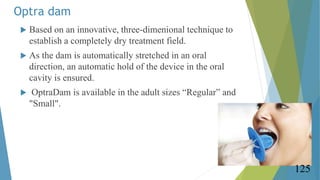Optra dam
 Based on an innovative, three-dimenional technique to
establish a completely dry treatment field.
 As the dam...