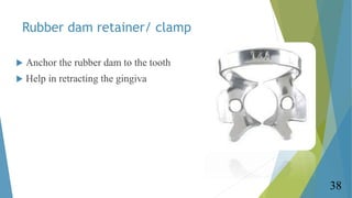 Rubber dam retainer/ clamp
 Anchor the rubber dam to the tooth
 Help in retracting the gingiva
38
 