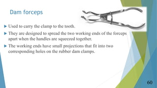 Dam forceps
 Used to carry the clamp to the tooth.
 They are designed to spread the two working ends of the forceps
apar...