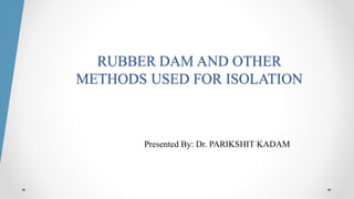 RUBBER DAM AND OTHER
METHODS USED FOR ISOLATION
Presented By: Dr. PARIKSHIT KADAM
 
