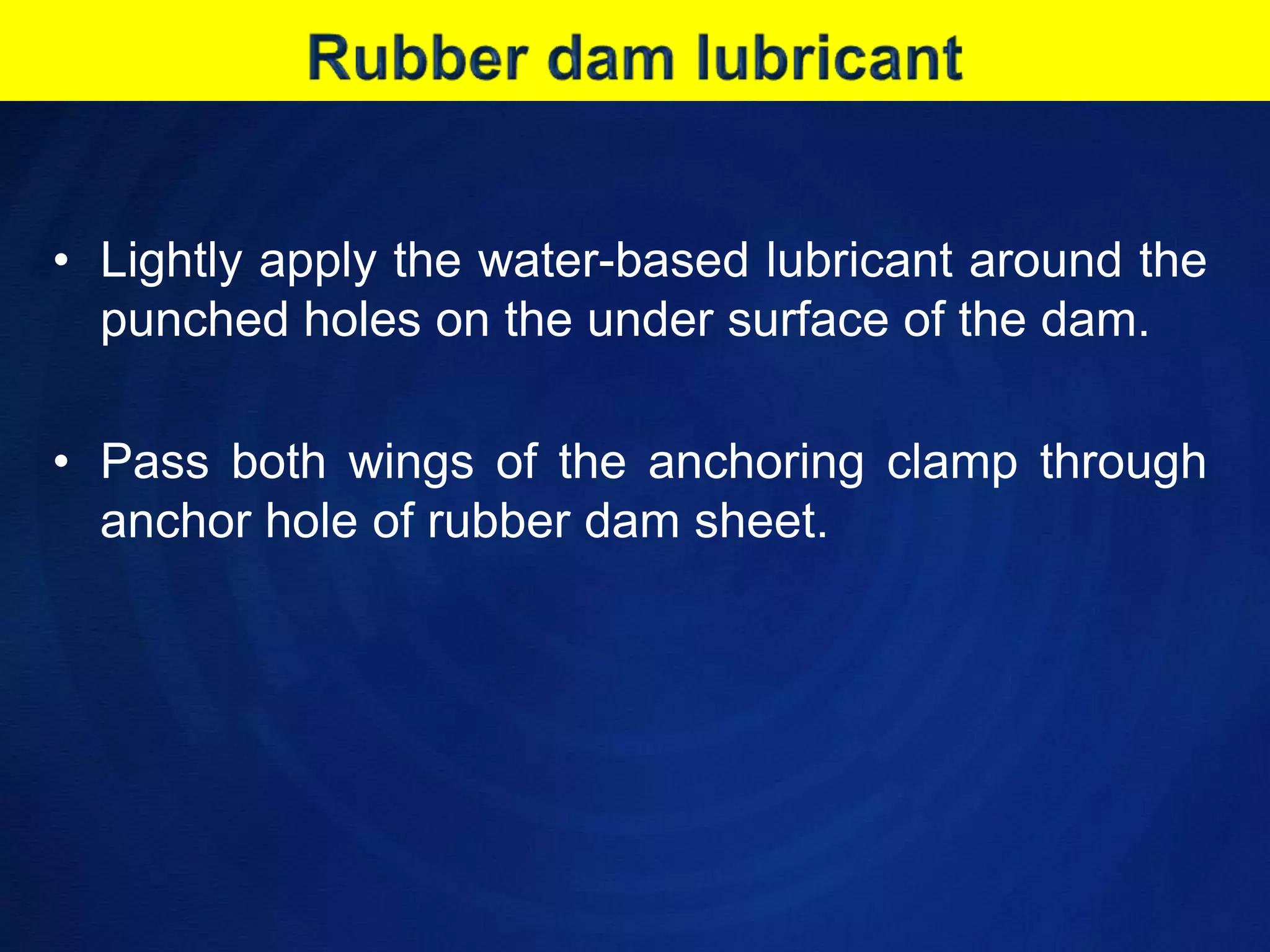 Rubber dam lubricantLightly apply the water-based lubricant around the punched holes on the under surface of the dam.Pass both wings of the anchoring clamp through anchor hole of rubber dam sheet.