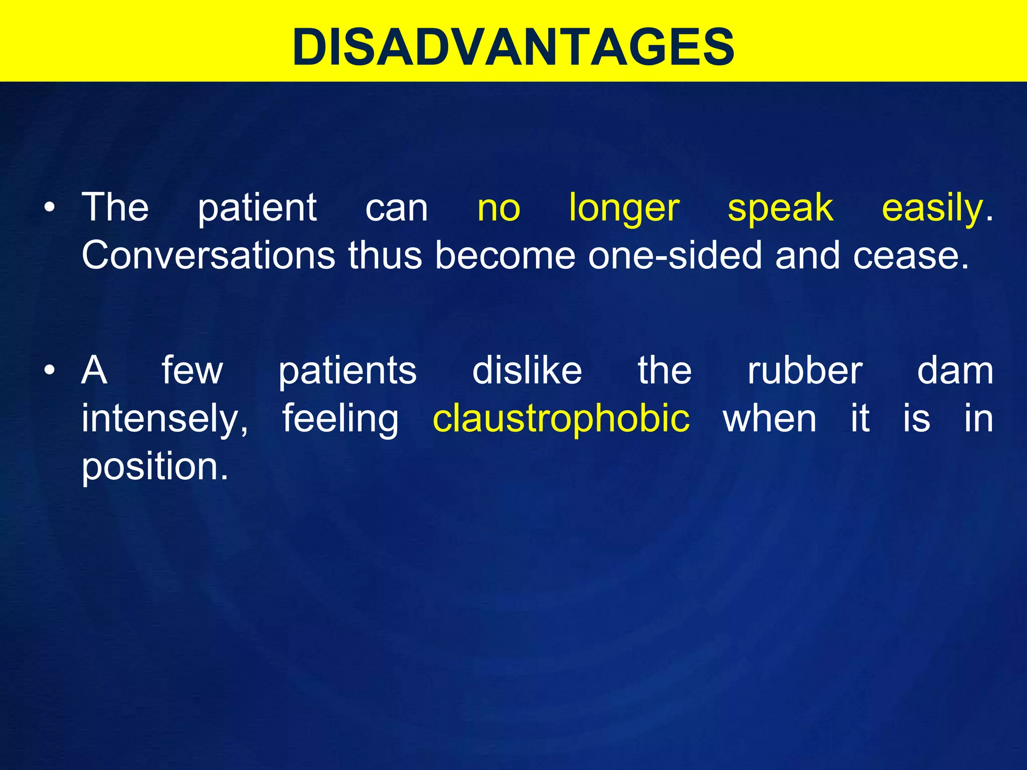 DISADVANTAGESThe patient can no longer speak easily. Conversations thus become one-sided and cease.A few patients dislike the rubber dam intensely, feeling claustrophobic when it is in position.