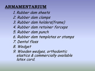 ARMAMENTARIUM
  1. Rubber dam sheets
  2. Rubber dam clamps
  3. Rubber dam holders(frame)
  4. Rubber dam retainer forcep...