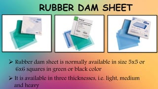 RUBBER DAM SHEET
 Rubber dam sheet is normally available in size 5x5 or
6x6 squares in green or black color
 It is avail...