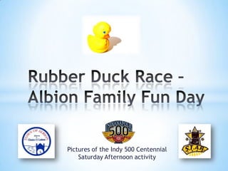 Rubber Duck Race –Albion Family Fun Day Pictures of the Indy 500 Centennial Saturday Afternoon activity 