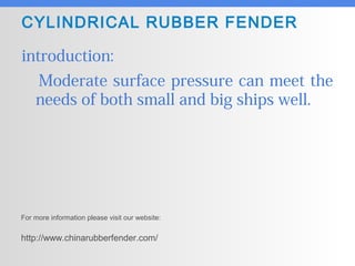 CYLINDRICAL RUBBER FENDER
introduction:
Moderate surface pressure can meet the
needs of both small and big ships well.
For more information please visit our website:
http://www.chinarubberfender.com/
 
