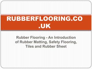 Rubber Flooring - An Introduction
of Rubber Matting, Safety Flooring,
Tiles and Rubber Sheet
RUBBERFLOORING.CO
.UK
 
