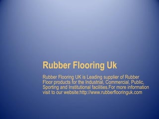 Rubber Flooring Uk
Rubber Flooring UK is Leading supplier of Rubber
Floor products for the Industrial, Commercial, Public,
Sporting and Institutional facilities.For more information
visit to our website:http://www.rubberflooringuk.com
 