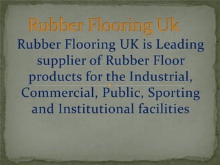 Rubber Flooring UK is Leading
supplier of Rubber Floor
products for the Industrial,
Commercial, Public, Sporting
and Institutional facilities
 