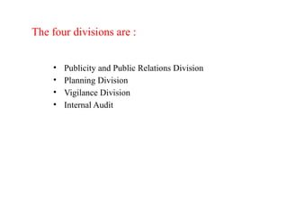 The four divisions are :
• Publicity and Public Relations Division
• Planning Division
• Vigilance Division
• Internal Audit
 