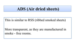 ADS (Air dried sheets)
This is similar to RSS (ribbed smoked sheets)
More transparent, as they are manufactured in
smoke - free rooms.
 