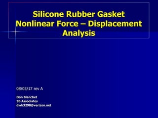 Silicone Rubber Gasket
Nonlinear Force – Displacement
Analysis
08/03/17 rev A
Don Blanchet
3B Associates
dwb3298@verizon.net
 