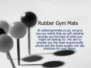 Rubber Gym Mats
At rubbergymmats.co.uk, we give
you our words that we will certainly
provide you the best of what you
might be looking for. We aim to
provide you the most economically
priced and the finest quality non slip
solutions for your floors.
 