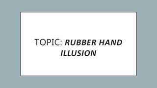 TOPIC: RUBBER HAND
ILLUSION
 