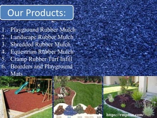 Our Products:
1. Playground Rubber Mulch
2. Landscape Rubber Mulch
3. Shredded Rubber Mulch
4. Equestrian Rubber Mulch
5. Cramp Rubber Turf Infill
6. Boarders and Playground
Mats
https://rmpusa.com/
 