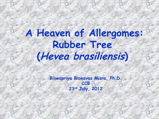A Heaven of Allergomes:
     Rubber Tree
  (Hevea brasiliensis)

    Biswapriya Biswavas Misra, Ph.D.
                   CCB
             23rd July, 2012
 