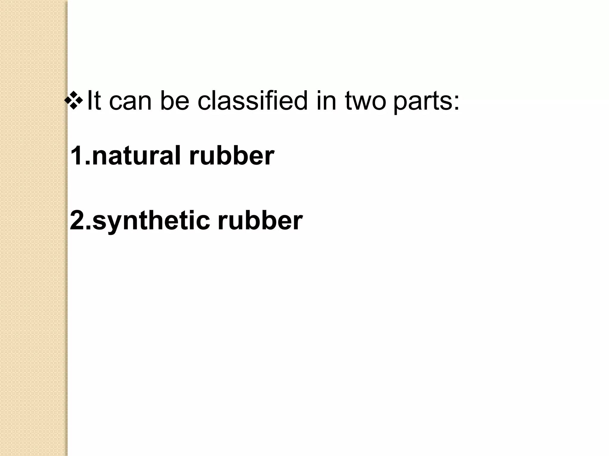It can be classified in two parts:
1.natural rubber
2.synthetic rubber
 