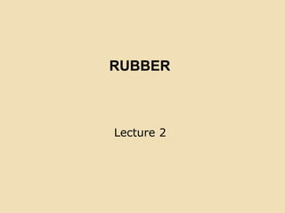 RUBBER
Lecture 2
 
