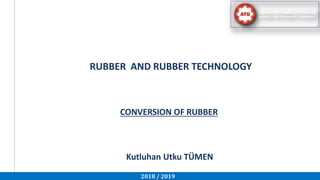 RUBBER AND RUBBER TECHNOLOGY
CONVERSION OF RUBBER
Kutluhan Utku TÜMEN
2018 / 2019
 