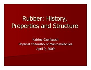 Rubber: History,Rubber: History,
Properties and StructureProperties and Structure
Katrina CzenkuschKatrina Czenkusch
Physical Chemistry of MacromoleculesPhysical Chemistry of Macromolecules
April 9, 2009April 9, 2009
 