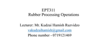 EPT311
Rubber Processing Operations
Lecturer: Mr. Kudzai Hamish Ruzvidzo
vakudzaihamish@gmail.com
Phone number - 0719121469
 