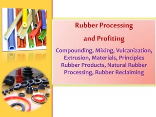 Rubber Processing
and Profiting
Compounding, Mixing, Vulcanization,
Extrusion, Materials, Principles
Rubber Products, Natural Rubber
Processing, Rubber Reclaiming
 