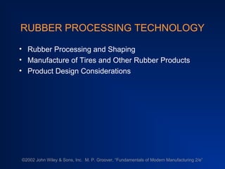 RUBBER PROCESSING TECHNOLOGY

• Rubber Processing and Shaping
• Manufacture of Tires and Other Rubber Products
• Product Design Considerations




©2002 John Wiley & Sons, Inc. M. P. Groover, “Fundamentals of Modern Manufacturing 2/e”
 